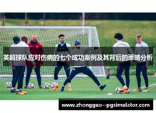英超球队应对伤病的七个成功案例及其背后的策略分析