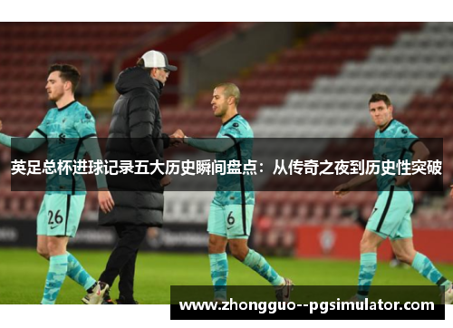 英足总杯进球记录五大历史瞬间盘点:从传奇之夜到历史性突破 英足总杯进球记录五大历史瞬间盘点:从传奇之夜到历史性突破