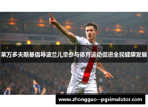 莱万多夫斯基倡导波兰儿童参与体育运动促进全民健康发展 莱万多夫斯基倡导波兰儿童参与体育运动促进全民健康发展