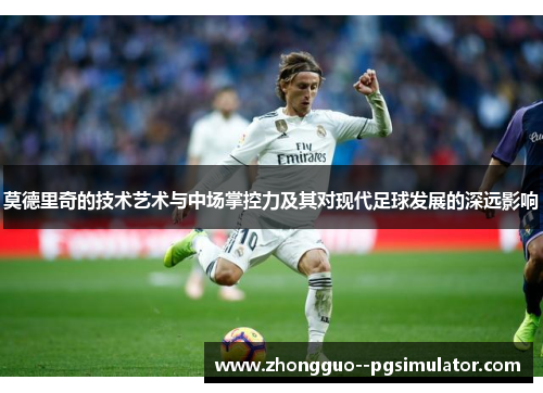 莫德里奇的技术艺术与中场掌控力及其对现代足球发展的深远影响 莫德里奇的技术艺术与中场掌控力及其对现代足球发展的深远影响