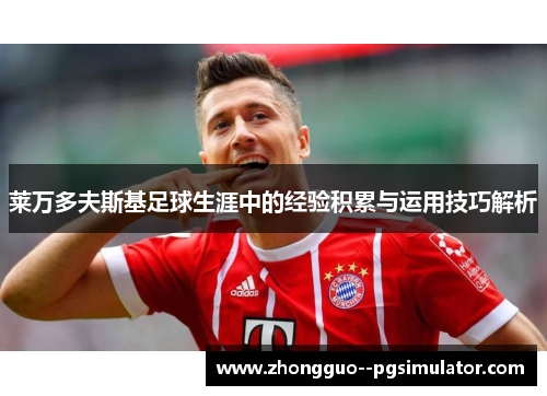 莱万多夫斯基足球生涯中的经验积累与运用技巧解析 莱万多夫斯基足球生涯中的经验积累与运用技巧解析