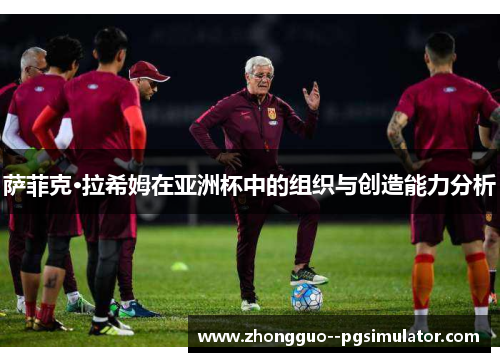 萨菲克·拉希姆在亚洲杯中的组织与创造能力分析 萨菲克·拉希姆在亚洲杯中的组织与创造能力分析