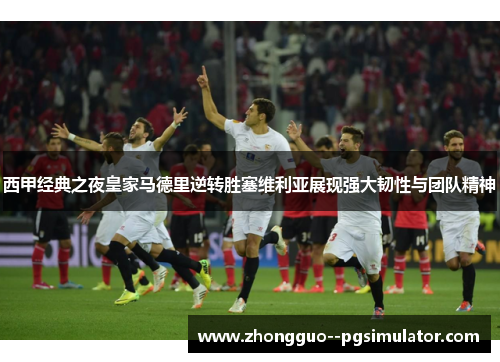 西甲经典之夜皇家马德里逆转胜塞维利亚展现强大韧性与团队精神 西甲经典之夜皇家马德里逆转胜塞维利亚展现强大韧性与团队精神