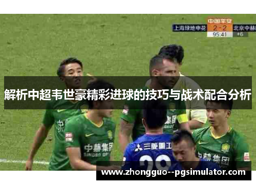 解析中超韦世豪精彩进球的技巧与战术配合分析 解析中超韦世豪精彩进球的技巧与战术配合分析