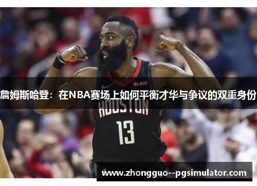 詹姆斯哈登:在NBA赛场上如何平衡才华与争议的双重身份 詹姆斯哈登:在NBA赛场上如何平衡才华与争议的双重身份