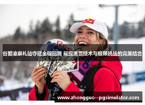 谷爱凌崇礼站夺冠全程回顾 展现滑雪技术与极限挑战的完美结合