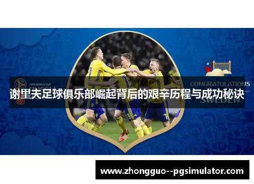 谢里夫足球俱乐部崛起背后的艰辛历程与成功秘诀 谢里夫足球俱乐部崛起背后的艰辛历程与成功秘诀