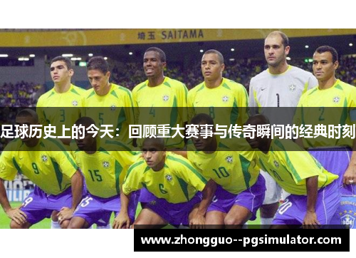 足球历史上的今天：回顾重大赛事与传奇瞬间的经典时刻
