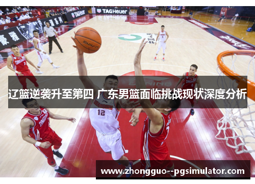 辽篮逆袭升至第四 广东男篮面临挑战现状深度分析