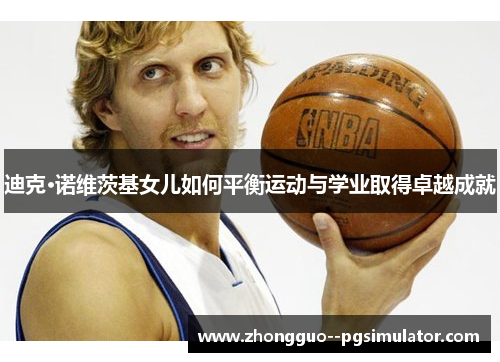 迪克·诺维茨基女儿如何平衡运动与学业取得卓越成就