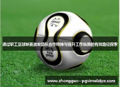 通过职工足球联赛激发团队合作精神与提升工作氛围的有效路径探索