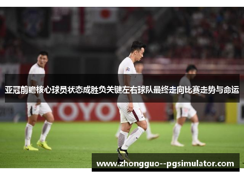 亚冠前瞻核心球员状态成胜负关键左右球队最终走向比赛走势与命运