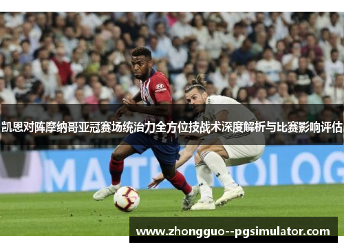 凯恩对阵摩纳哥亚冠赛场统治力全方位技战术深度解析与比赛影响评估