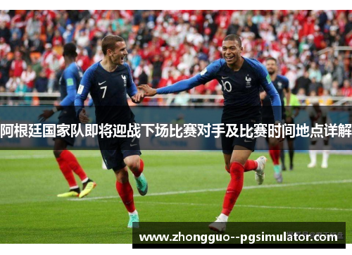 阿根廷国家队即将迎战下场比赛对手及比赛时间地点详解