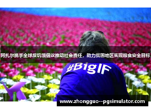 阿扎尔携手全球反饥饿倡议推动社会责任，助力贫困地区实现粮食安全目标