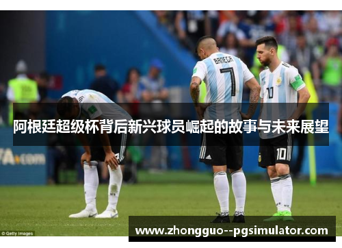 阿根廷超级杯背后新兴球员崛起的故事与未来展望