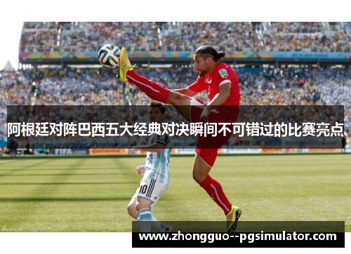 阿根廷对阵巴西五大经典对决瞬间不可错过的比赛亮点