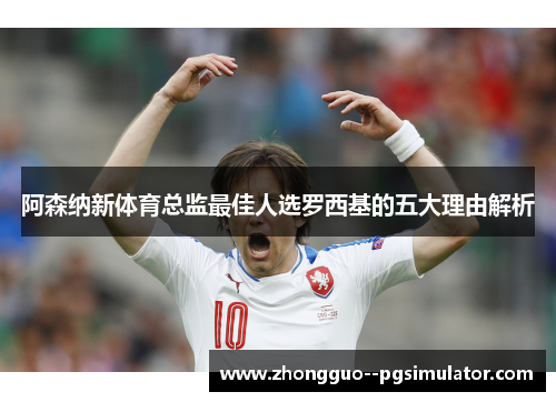 阿森纳新体育总监最佳人选罗西基的五大理由解析