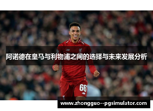 阿诺德在皇马与利物浦之间的选择与未来发展分析