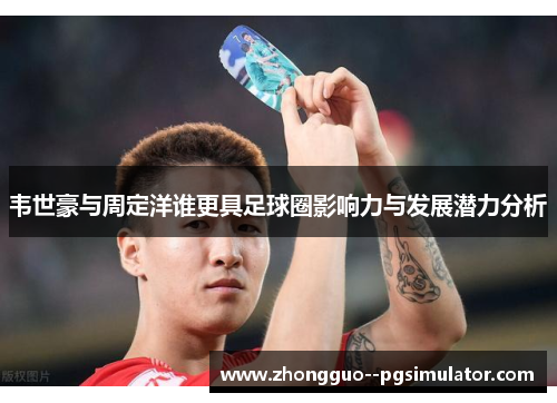 韦世豪与周定洋谁更具足球圈影响力与发展潜力分析