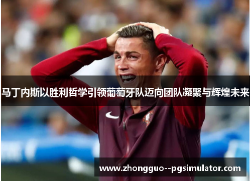 马丁内斯以胜利哲学引领葡萄牙队迈向团队凝聚与辉煌未来
