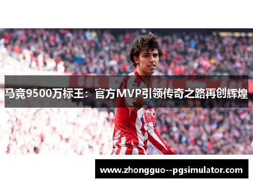 马竞9500万标王：官方MVP引领传奇之路再创辉煌