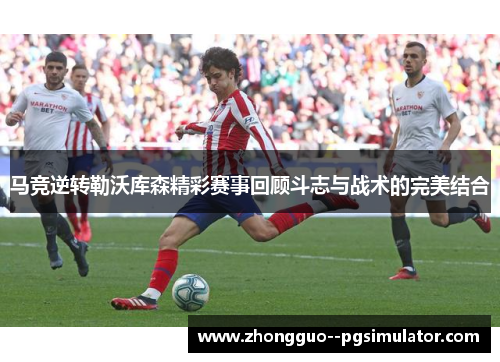 马竞逆转勒沃库森精彩赛事回顾斗志与战术的完美结合