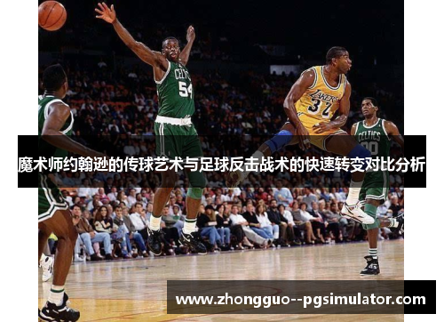 魔术师约翰逊的传球艺术与足球反击战术的快速转变对比分析