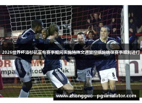 2026世界杯洛杉矶宣布赛事期间实施特殊交通管控措施确保赛事顺利进行