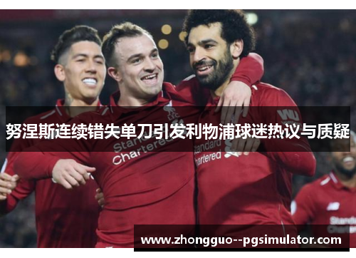 努涅斯连续错失单刀引发利物浦球迷热议与质疑