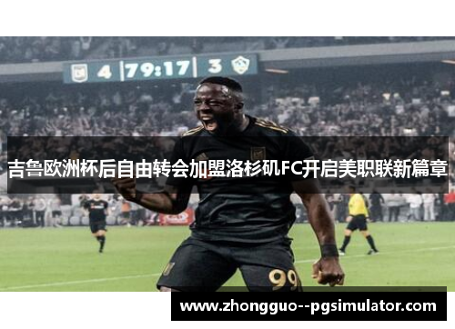 吉鲁欧洲杯后自由转会加盟洛杉矶FC开启美职联新篇章 吉鲁欧洲杯后自由转会加盟洛杉矶FC开启美职联新篇章
