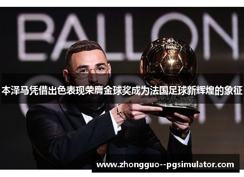 本泽马凭借出色表现荣膺金球奖成为法国足球新辉煌的象征 本泽马凭借出色表现荣膺金球奖成为法国足球新辉煌的象征