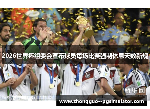2026世界杯组委会宣布球员每场比赛强制休息天数新规 2026世界杯组委会宣布球员每场比赛强制休息天数新规