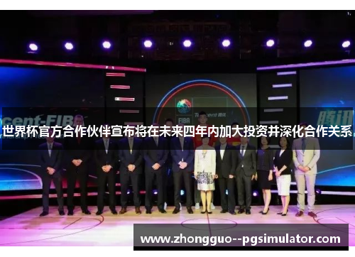 世界杯官方合作伙伴宣布将在未来四年内加大投资并深化合作关系 世界杯官方合作伙伴宣布将在未来四年内加大投资并深化合作关系