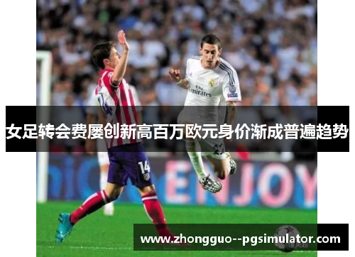 女足转会费屡创新高百万欧元身价渐成普遍趋势