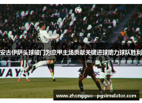 安古伊萨头球破门为意甲主场贡献关键进球助力球队胜利