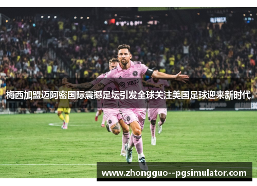 梅西加盟迈阿密国际震撼足坛引发全球关注美国足球迎来新时代 梅西加盟迈阿密国际震撼足坛引发全球关注美国足球迎来新时代