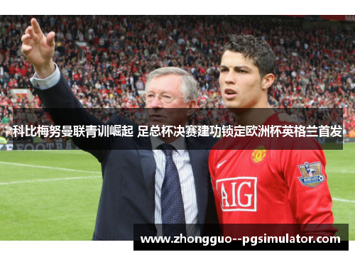 科比梅努曼联青训崛起 足总杯决赛建功锁定欧洲杯英格兰首发 科比梅努曼联青训崛起 足总杯决赛建功锁定欧洲杯英格兰首发