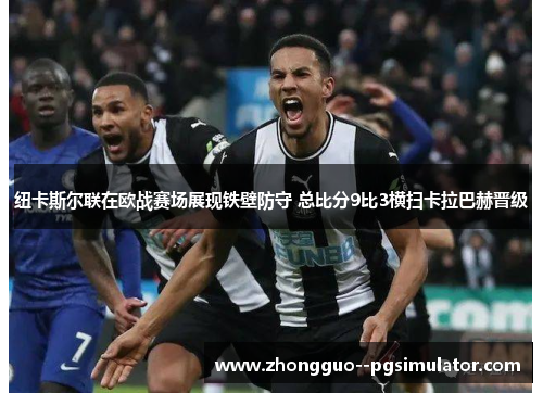 纽卡斯尔联在欧战赛场展现铁壁防守 总比分9比3横扫卡拉巴赫晋级 纽卡斯尔联在欧战赛场展现铁壁防守 总比分9比3横扫卡拉巴赫晋级