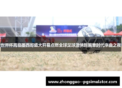 世界杯再临墨西哥盛大开幕点燃全球足球激情新篇章时代序曲之夜 世界杯再临墨西哥盛大开幕点燃全球足球激情新篇章时代序曲之夜
