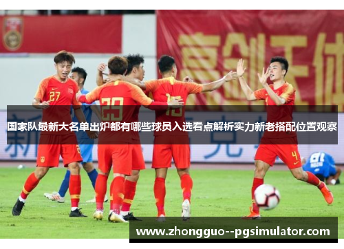 国家队最新大名单出炉都有哪些球员入选看点解析实力新老搭配位置观察