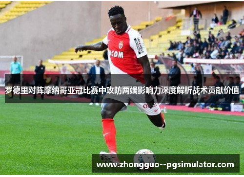 罗德里对阵摩纳哥亚冠比赛中攻防两端影响力深度解析战术贡献价值 罗德里对阵摩纳哥亚冠比赛中攻防两端影响力深度解析战术贡献价值