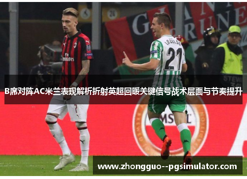 B席对阵AC米兰表现解析折射英超回暖关键信号战术层面与节奏提升 B席对阵AC米兰表现解析折射英超回暖关键信号战术层面与节奏提升