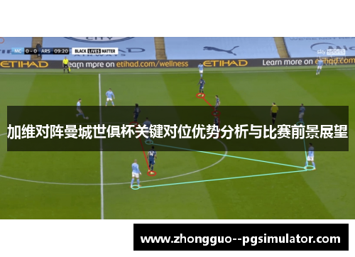 加维对阵曼城世俱杯关键对位优势分析与比赛前景展望 加维对阵曼城世俱杯关键对位优势分析与比赛前景展望