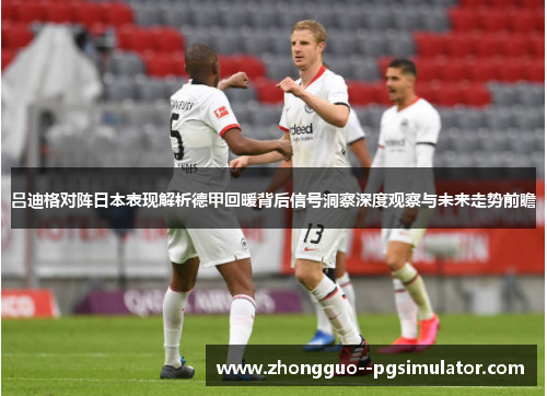 吕迪格对阵日本表现解析德甲回暖背后信号洞察深度观察与未来走势前瞻 吕迪格对阵日本表现解析德甲回暖背后信号洞察深度观察与未来走势前瞻