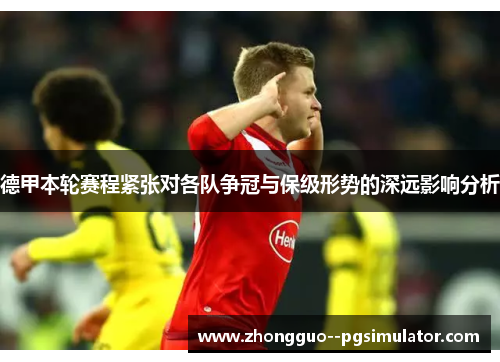德甲本轮赛程紧张对各队争冠与保级形势的深远影响分析